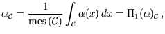$\displaystyle {\alpha_{\mathcal{C}}} = \frac 1{\text{mes}\left({\mathcal{C}}\right)} \int_{%%
\mathcal{C}} {\alpha}(x)\,dx=\Pi _{1}({\alpha})_{\mathcal{C}} \, ,$