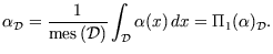 $\displaystyle {\alpha_{\mathcal{D}}} = \frac 1{\text{mes}\left({\mathcal{D}}\right)} \int_{%%
\mathcal{D}} {\alpha}(x)\,dx=\Pi _{1}({\alpha})_{\mathcal{D}}.$