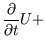 $\displaystyle \frac{\partial }{\partial t}U+$